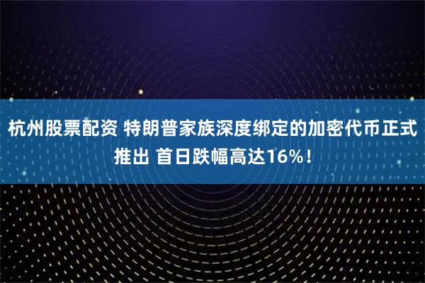 杭州股票配资 特朗普家族深度绑定的加密代币正式推出 首日跌幅高达16%！
