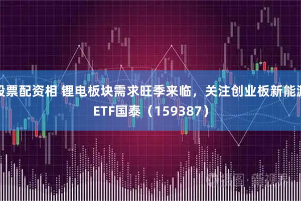 股票配资相 锂电板块需求旺季来临，关注创业板新能源ETF国泰（159387）