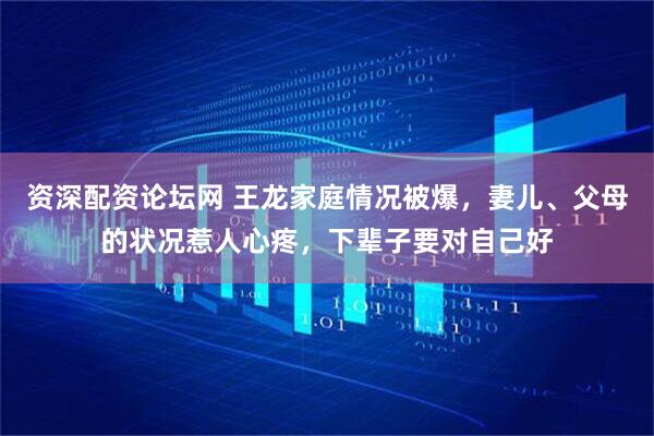 资深配资论坛网 王龙家庭情况被爆,妻儿、父母的状况惹人心疼,下辈子要对自己好