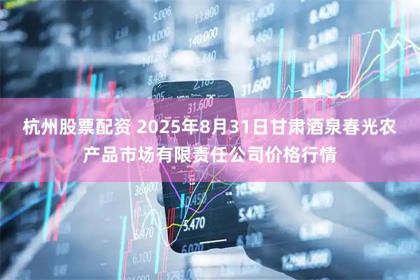 杭州股票配资 2025年8月31日甘肃酒泉春光农产品市场有限责任公司价格行情