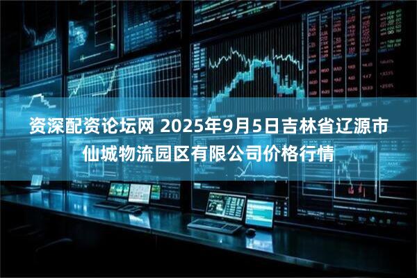 资深配资论坛网 2025年9月5日吉林省辽源市仙城物流园区有限公司价格行情