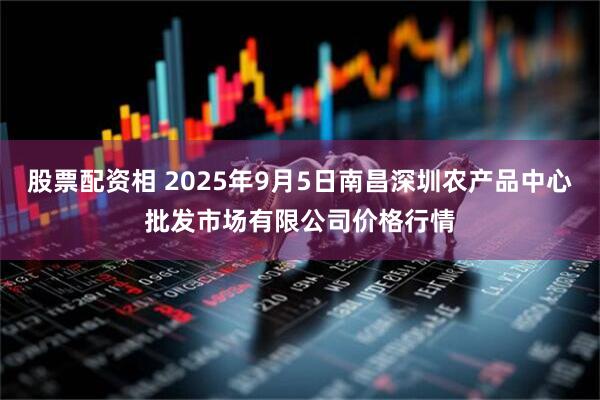 股票配资相 2025年9月5日南昌深圳农产品中心批发市场有限公司价格行情