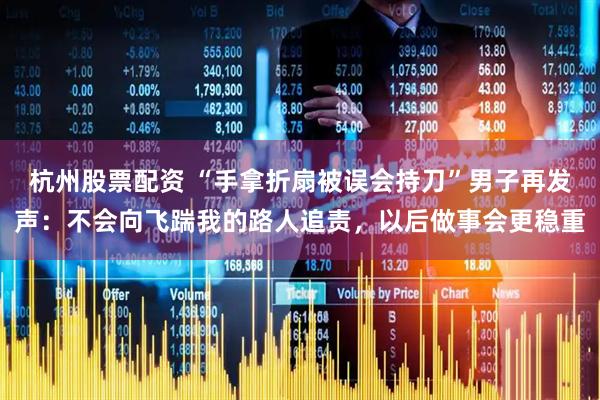 杭州股票配资 “手拿折扇被误会持刀”男子再发声：不会向飞踹我的路人追责，以后做事会更稳重