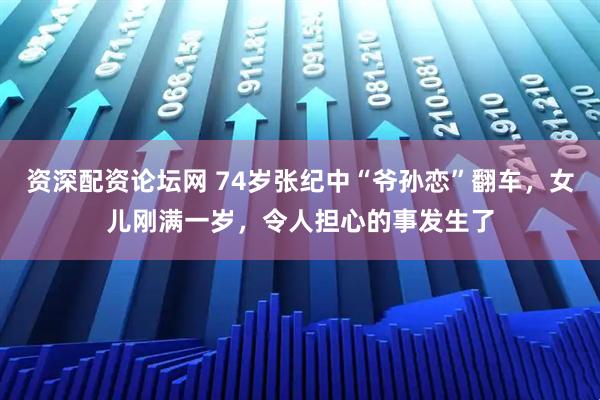 资深配资论坛网 74岁张纪中“爷孙恋”翻车，女儿刚满一岁，令人担心的事发生了