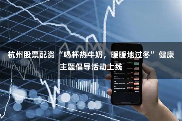 杭州股票配资 “喝杯热牛奶，暖暖地过冬” 健康主题倡导活动上线