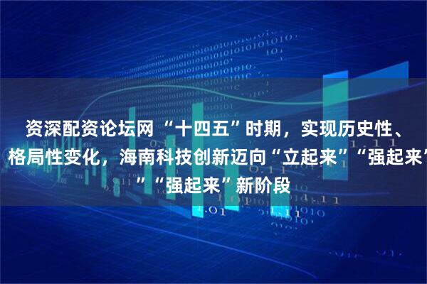 资深配资论坛网 “十四五”时期，实现历史性、整体性、格局性变化，海南科技创新迈向“立起来”“强起来”新阶段