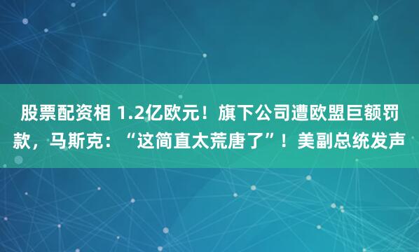 股票配资相 1.2亿欧元！旗下公司遭欧盟巨额罚款，马斯克：“这简直太荒唐了”！美副总统发声
