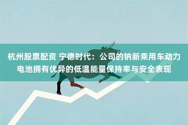 杭州股票配资 宁德时代:公司的钠新乘用车动力电池拥有优异的低温能量保持率与安全表现
