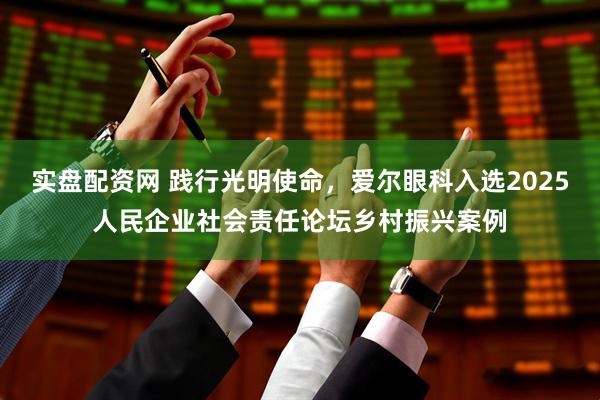 实盘配资网 践行光明使命，爱尔眼科入选2025人民企业社会责任论坛乡村振兴案例