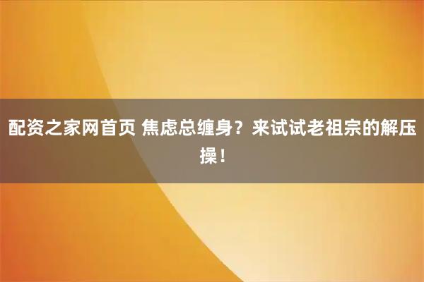 配资之家网首页 焦虑总缠身？来试试老祖宗的解压操！