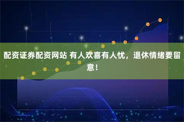 配资证券配资网站 有人欢喜有人忧，退休情绪要留意！