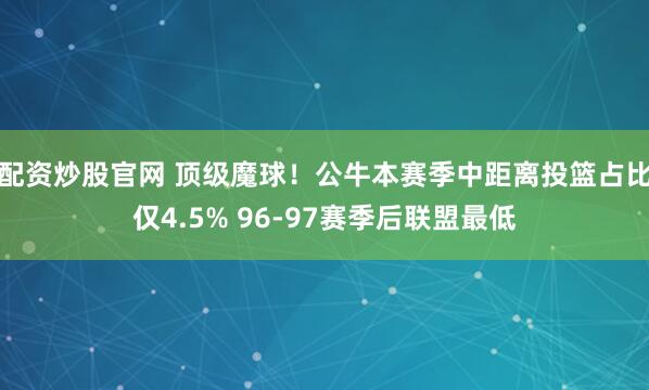 配资炒股官网 顶级魔球！公牛本赛季中距离投篮占比仅4.5% 96-97赛季后联盟最低