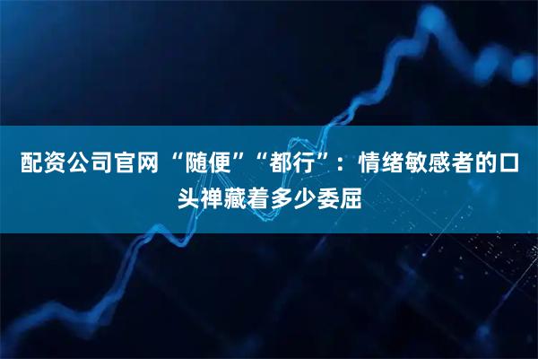 配资公司官网 “随便”“都行”：情绪敏感者的口头禅藏着多少委屈