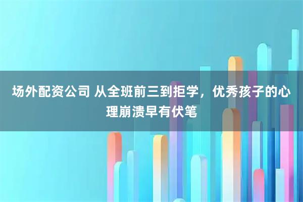 场外配资公司 从全班前三到拒学，优秀孩子的心理崩溃早有伏笔