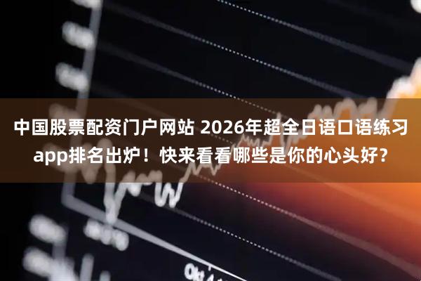 中国股票配资门户网站 2026年超全日语口语练习app排名出炉！快来看看哪些是你的心头好？