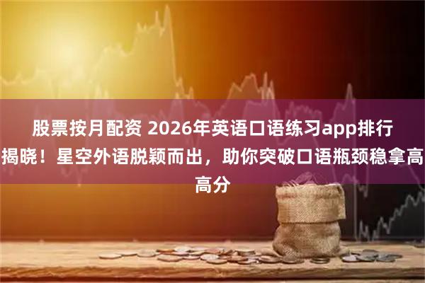 股票按月配资 2026年英语口语练习app排行榜揭晓！星空外语脱颖而出，助你突破口语瓶颈稳拿高分