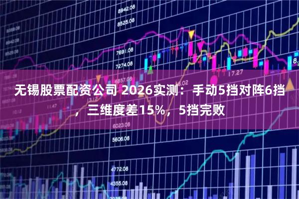 无锡股票配资公司 2026实测：手动5挡对阵6挡，三维度差15%，5挡完败