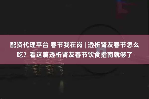 配资代理平台 春节我在岗 | 透析肾友春节怎么吃？看这篇透析肾友春节饮食指南就够了