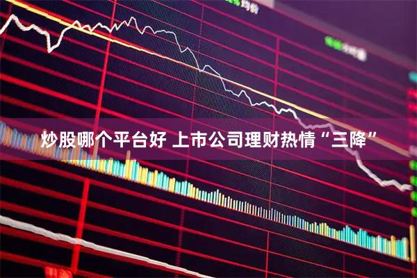 炒股哪个平台好 上市公司理财热情“三降”