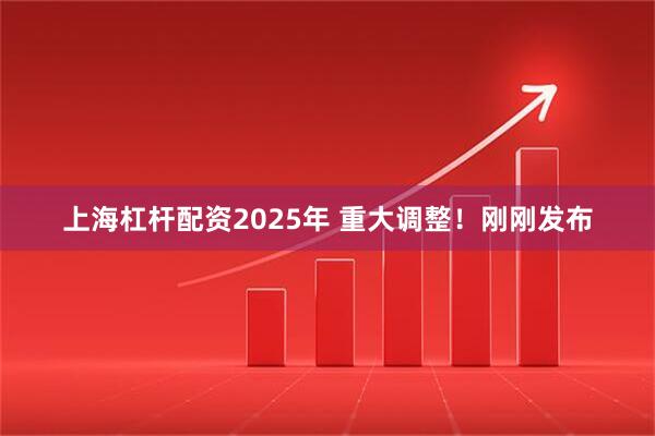 上海杠杆配资2025年 重大调整！刚刚发布