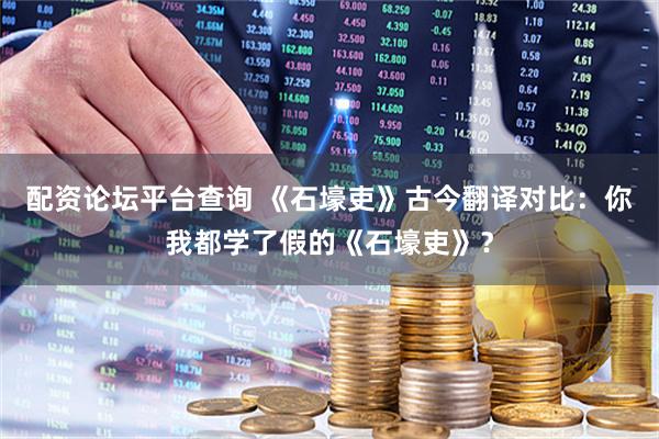 配资论坛平台查询 《石壕吏》古今翻译对比:你我都学了假的《石壕吏》?