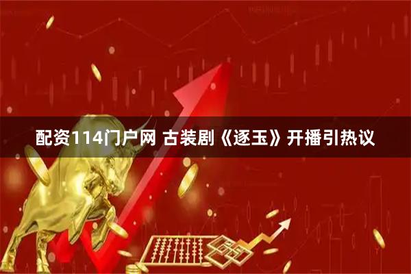 配资114门户网 古装剧《逐玉》开播引热议