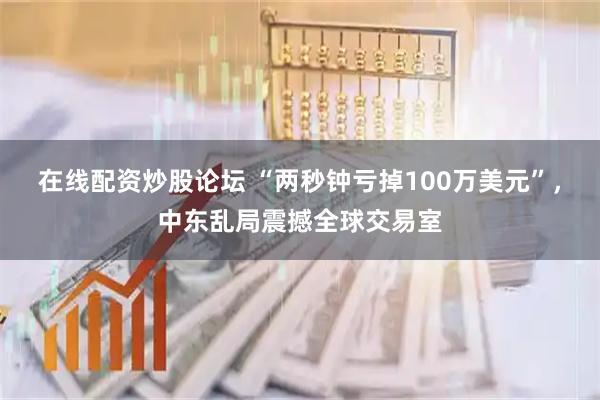 在线配资炒股论坛 “两秒钟亏掉100万美元”，中东乱局震撼全球交易室