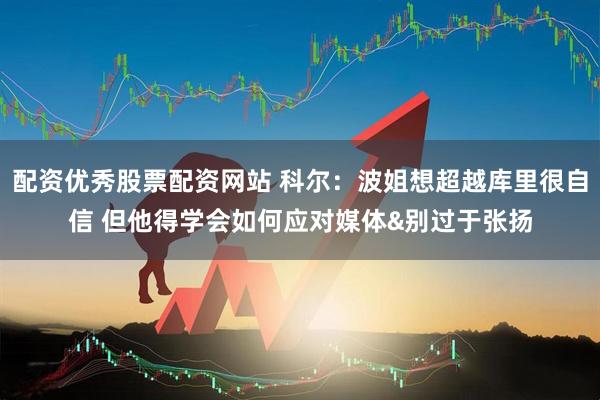 配资优秀股票配资网站 科尔：波姐想超越库里很自信 但他得学会如何应对媒体&别过于张扬