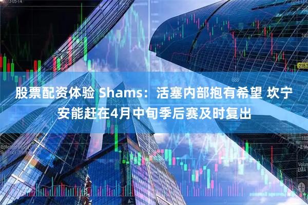 股票配资体验 Shams：活塞内部抱有希望 坎宁安能赶在4月中旬季后赛及时复出
