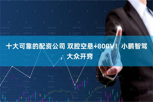 十大可靠的配资公司 双腔空悬+800V！小鹏智驾，大众开窍