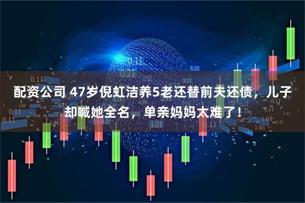 配资公司 47岁倪虹洁养5老还替前夫还债，儿子却喊她全名，单亲妈妈太难了！