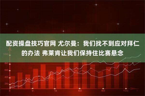 配资操盘技巧官网 尤尔曼：我们找不到应对拜仁的办法 弗莱肯让我们保持住比赛悬念
