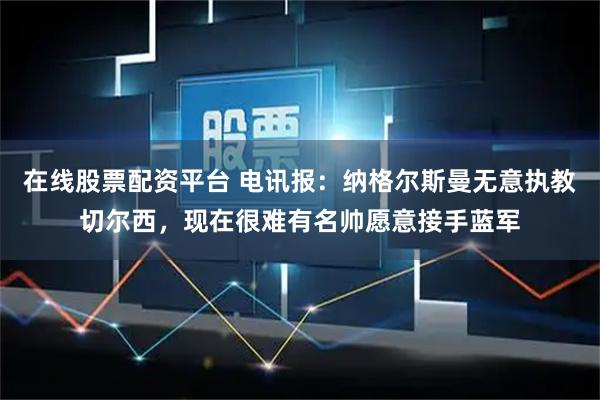 在线股票配资平台 电讯报：纳格尔斯曼无意执教切尔西，现在很难有名帅愿意接手蓝军