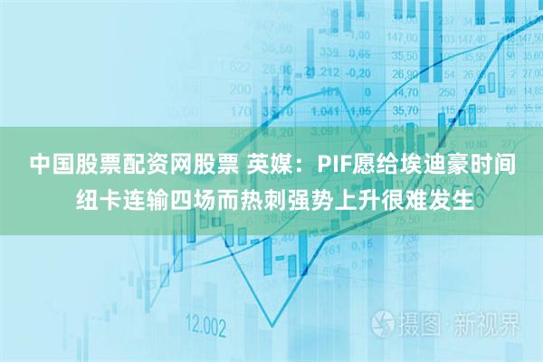 中国股票配资网股票 英媒：PIF愿给埃迪豪时间 纽卡连输四场而热刺强势上升很难发生