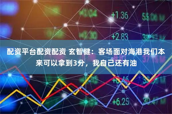 配资平台配资配资 玄智健：客场面对海港我们本来可以拿到3分，我自己还有油