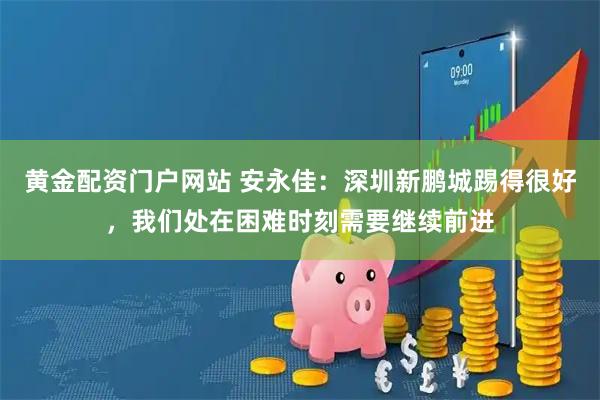 黄金配资门户网站 安永佳：深圳新鹏城踢得很好，我们处在困难时刻需要继续前进