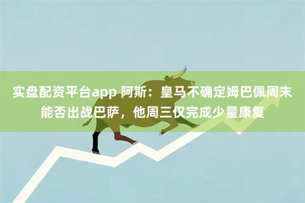 实盘配资平台app 阿斯：皇马不确定姆巴佩周末能否出战巴萨，他周三仅完成少量康复