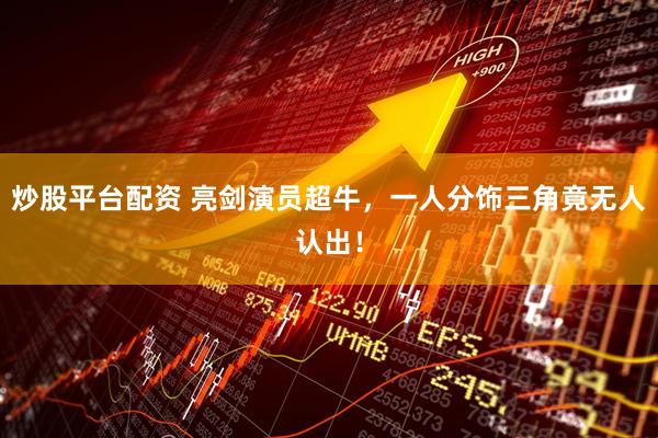 炒股平台配资 亮剑演员超牛，一人分饰三角竟无人认出！