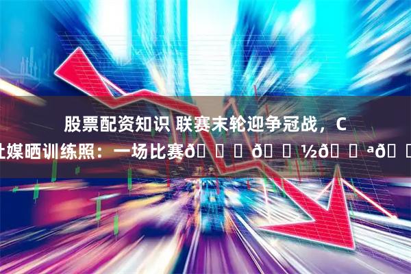 股票配资知识 联赛末轮迎争冠战，C罗社媒晒训练照：一场比赛🙏🏽💪🏼