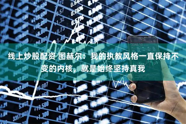 线上炒股配资 图赫尔：我的执教风格一直保持不变的内核，就是始终坚持真我