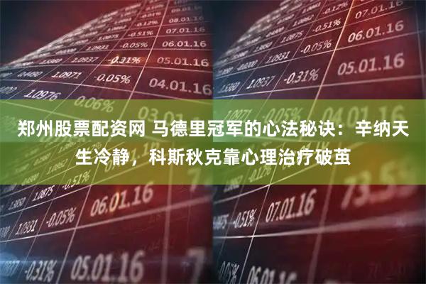 郑州股票配资网 马德里冠军的心法秘诀：辛纳天生冷静，科斯秋克靠心理治疗破茧