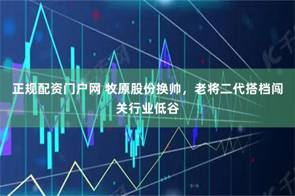 正规配资门户网 牧原股份换帅，老将二代搭档闯关行业低谷