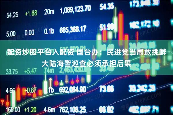 配资炒股平台入配资 国台办：民进党当局敢挑衅大陆海警巡查必须承担后果