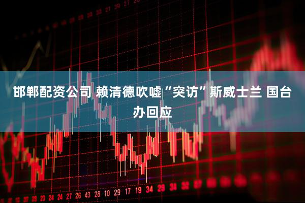邯郸配资公司 赖清德吹嘘“突访”斯威士兰 国台办回应
