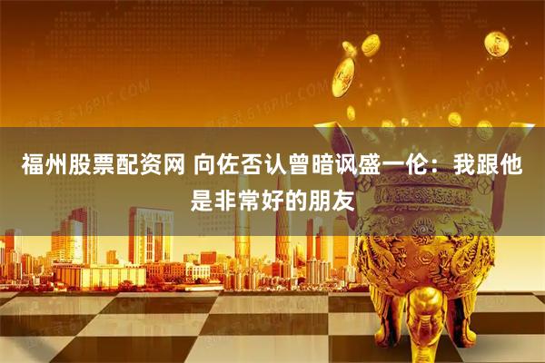 福州股票配资网 向佐否认曾暗讽盛一伦：我跟他是非常好的朋友