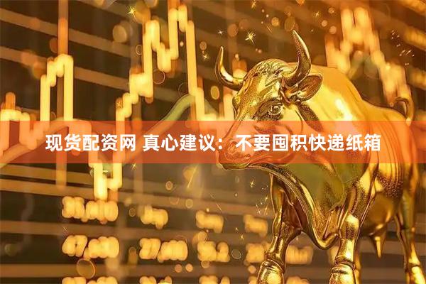 现货配资网 真心建议：不要囤积快递纸箱