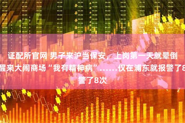 证配所官网 男子来沪当保安，上岗第一天就晕倒？醒来大闹商场“我有精神病”……仅在浦东就报警了8次