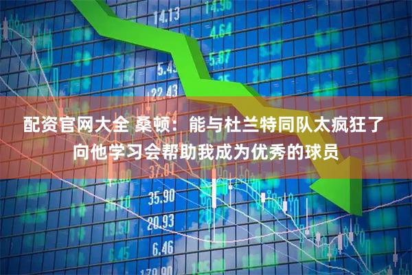配资官网大全 桑顿：能与杜兰特同队太疯狂了 向他学习会帮助我成为优秀的球员