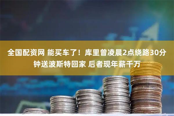 全国配资网 能买车了！库里曾凌晨2点绕路30分钟送波斯特回家 后者现年薪千万