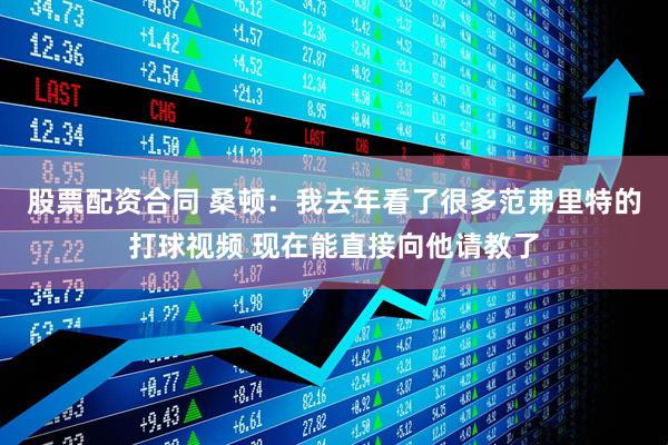 股票配资合同 桑顿：我去年看了很多范弗里特的打球视频 现在能直接向他请教了